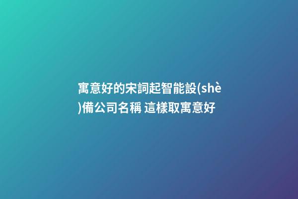 寓意好的宋詞起智能設(shè)備公司名稱 這樣取寓意好
